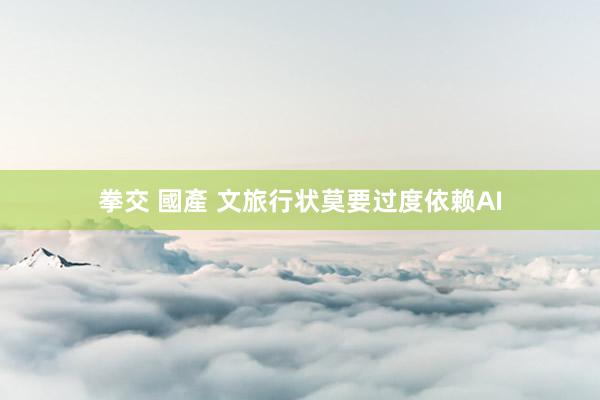 拳交 國產 文旅行状莫要过度依赖AI