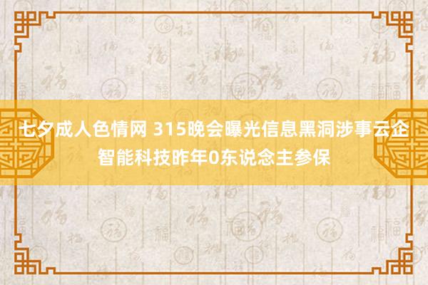 七夕成人色情网 315晚会曝光信息黑洞涉事云企智能科技昨年0东说念主参保