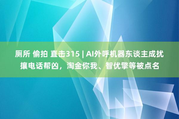 厕所 偷拍 直击315 | AI外呼机器东谈主成扰攘电话帮凶，淘金你我、智优擎等被点名