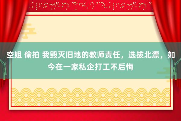 空姐 偷拍 我毁灭旧地的教师责任，选拔北漂，如今在一家私企打工不后悔