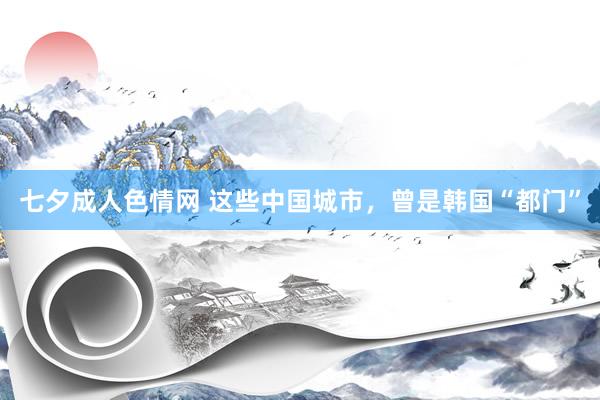 七夕成人色情网 这些中国城市，曾是韩国“都门”