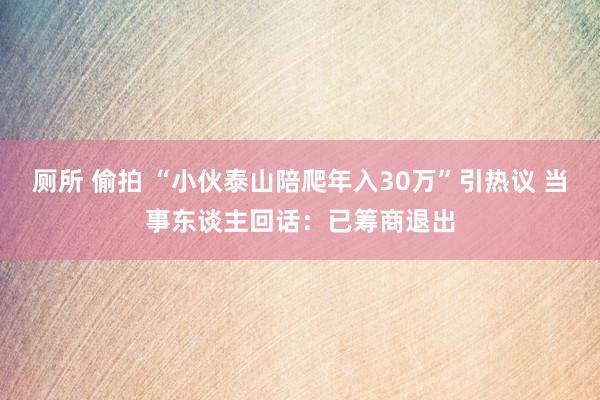 厕所 偷拍 “小伙泰山陪爬年入30万”引热议 当事东谈主回话：已筹商退出