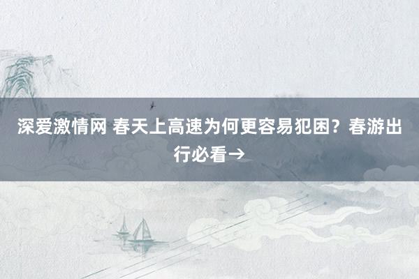 深爱激情网 春天上高速为何更容易犯困？春游出行必看→