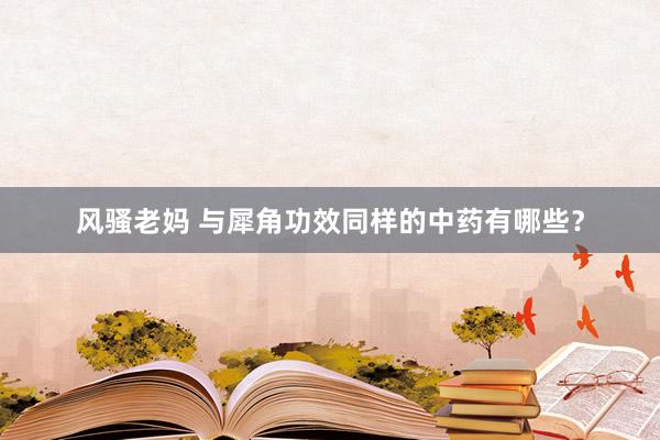 风骚老妈 与犀角功效同样的中药有哪些？