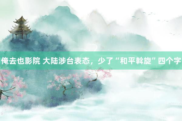 俺去也影院 大陆涉台表态，少了“和平斡旋”四个字