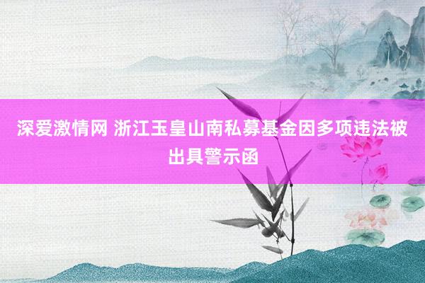 深爱激情网 浙江玉皇山南私募基金因多项违法被出具警示函