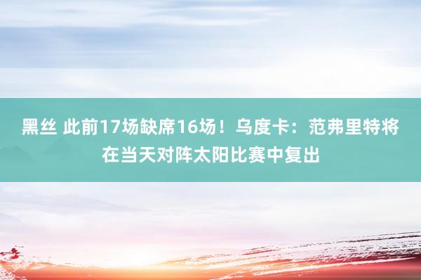 黑丝 此前17场缺席16场！乌度卡：范弗里特将在当天对阵太阳比赛中复出