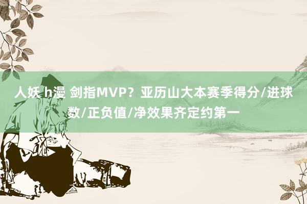 人妖 h漫 剑指MVP？亚历山大本赛季得分/进球数/正负值/净效果齐定约第一