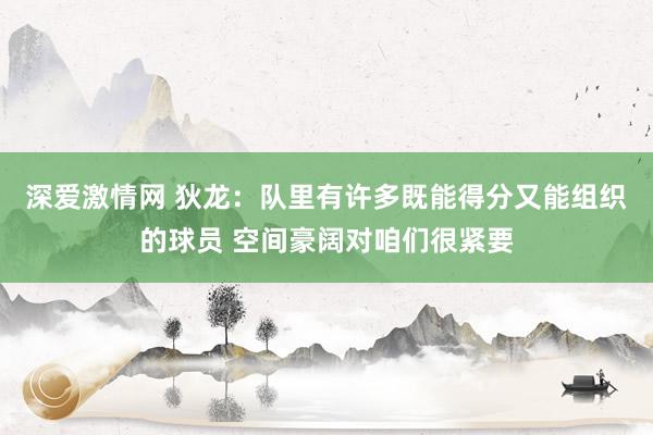 深爱激情网 狄龙：队里有许多既能得分又能组织的球员 空间豪阔对咱们很紧要
