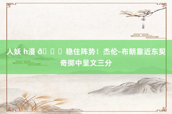 人妖 h漫 😎稳住阵势！杰伦-布朗靠近东契奇掷中呈文三分
