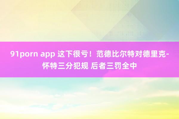 91porn app 这下很亏！范德比尔特对德里克-怀特三分犯规 后者三罚全中