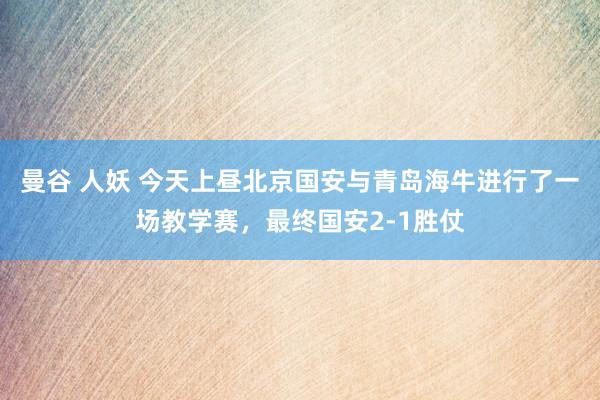 曼谷 人妖 今天上昼北京国安与青岛海牛进行了一场教学赛，最终国安2-1胜仗