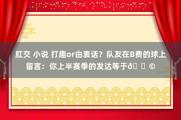 肛交 小说 打趣or由衷话？队友在B费的球上留言：你上半赛季的发达等于💩