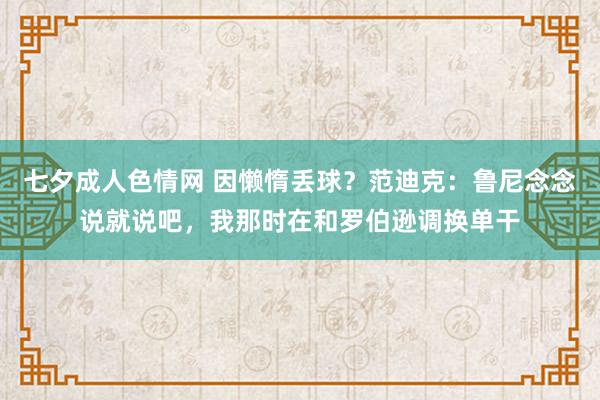 七夕成人色情网 因懒惰丢球？范迪克：鲁尼念念说就说吧，我那时在和罗伯逊调换单干