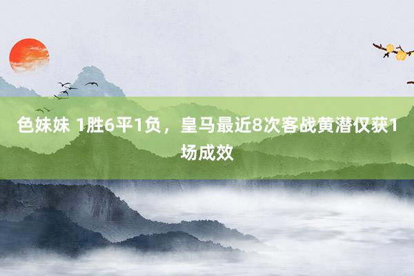 色妹妹 1胜6平1负，皇马最近8次客战黄潜仅获1场成效