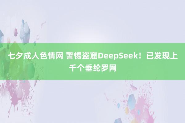 七夕成人色情网 警惕盗窟DeepSeek！已发现上千个垂纶罗网