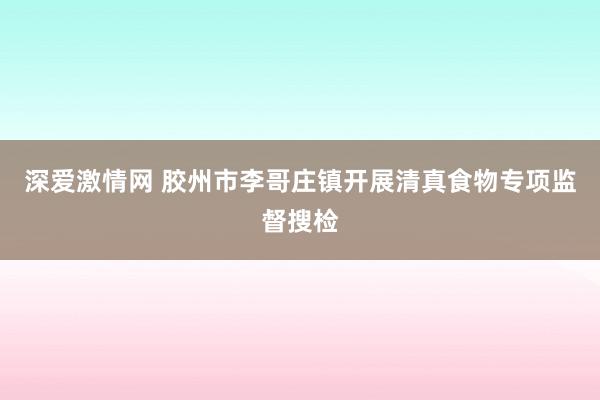 深爱激情网 胶州市李哥庄镇开展清真食物专项监督搜检