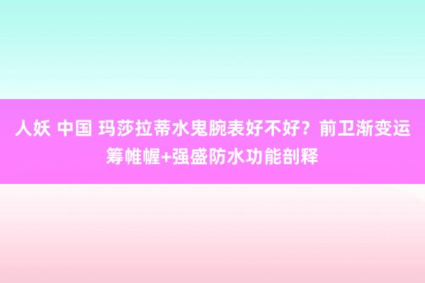 人妖 中国 玛莎拉蒂水鬼腕表好不好？前卫渐变运筹帷幄+强盛防水功能剖释