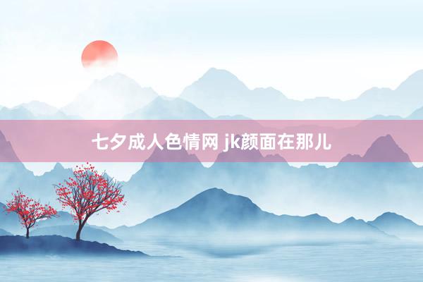 七夕成人色情网 jk颜面在那儿