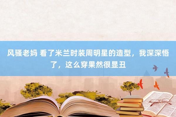 风骚老妈 看了米兰时装周明星的造型，我深深悟了，这么穿果然很显丑