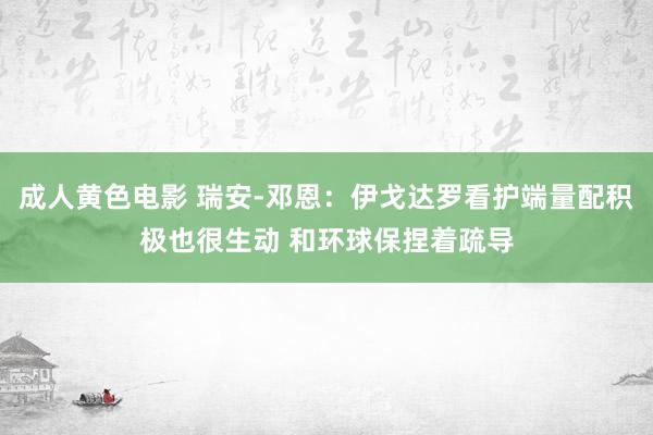 成人黄色电影 瑞安-邓恩：伊戈达罗看护端量配积极也很生动 和环球保捏着疏导