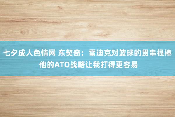 七夕成人色情网 东契奇：雷迪克对篮球的贯串很棒 他的ATO战略让我打得更容易