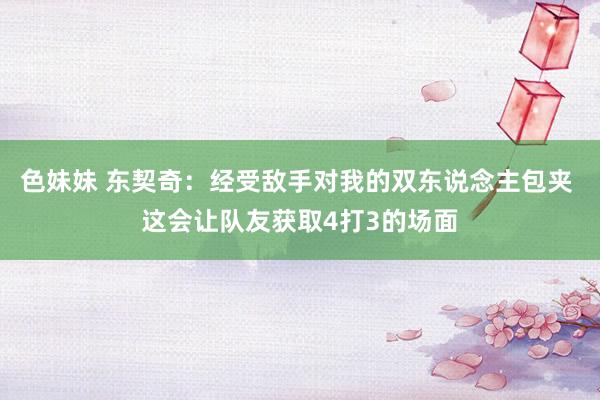 色妹妹 东契奇：经受敌手对我的双东说念主包夹 这会让队友获取4打3的场面
