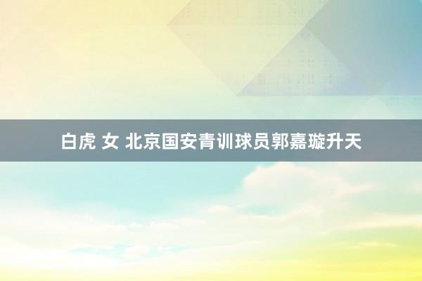 白虎 女 北京国安青训球员郭嘉璇升天