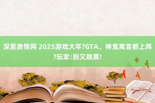 深爱激情网 2025游戏大年?GTA、神鬼寓言都上阵?玩家:别又跳票!
