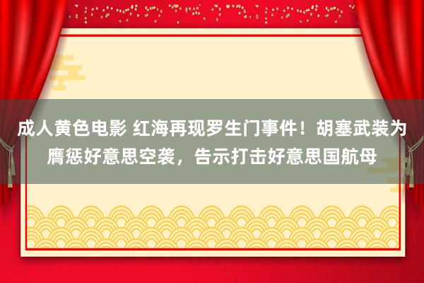 成人黄色电影 红海再现罗生门事件！胡塞武装为膺惩好意思空袭，告示打击好意思国航母