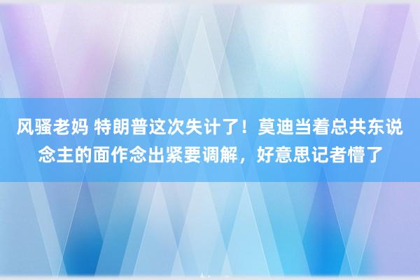 风骚老妈 特朗普这次失计了！莫迪当着总共东说念主的面作念出紧要调解，好意思记者懵了