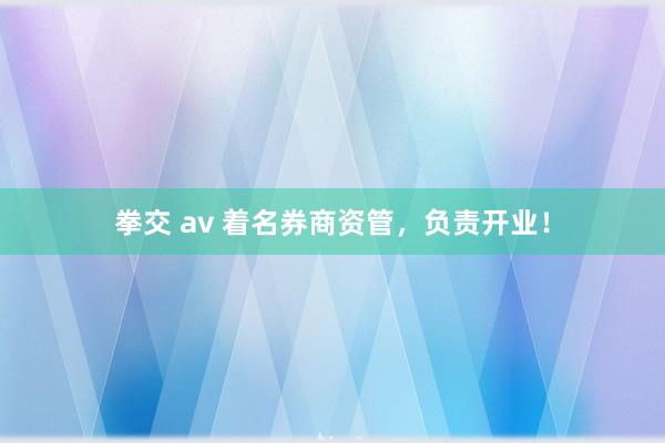 拳交 av 着名券商资管，负责开业！