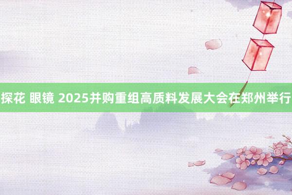 探花 眼镜 2025并购重组高质料发展大会在郑州举行