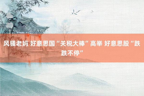 风骚老妈 好意思国“关税大棒”高举 好意思股“跌跌不停”