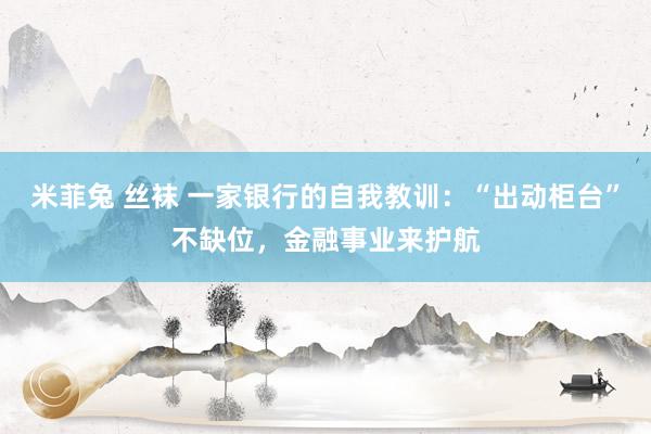 米菲兔 丝袜 一家银行的自我教训：“出动柜台”不缺位，金融事业来护航