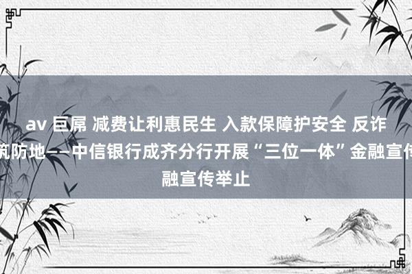 av 巨屌 减费让利惠民生 入款保障护安全 反诈防骗筑防地——中信银行成齐分行开展“三位一体”金融宣传举止
