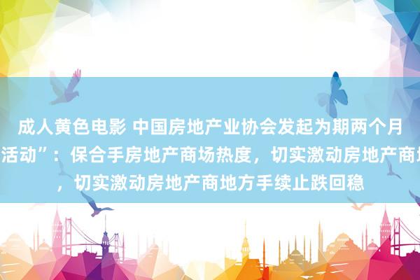 成人黄色电影 中国房地产业协会发起为期两个月“迎新年购房安家活动”：保合手房地产商场热度，切实激动房地产商地方手续止跌回稳