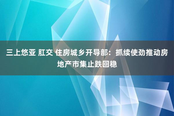三上悠亚 肛交 住房城乡开导部：抓续使劲推动房地产市集止跌回稳