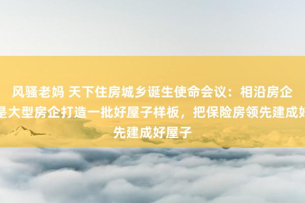 风骚老妈 天下住房城乡诞生使命会议：相沿房企相等是大型房企打造一批好屋子样板，把保险房领先建成好屋子