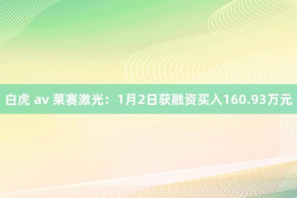 白虎 av 莱赛激光：1月2日获融资买入160.93万元