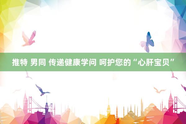 推特 男同 传递健康学问 呵护您的“心肝宝贝”