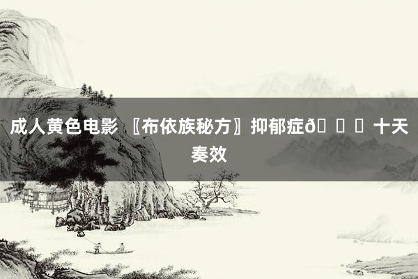 成人黄色电影 〖布依族秘方〗抑郁症🙇十天奏效