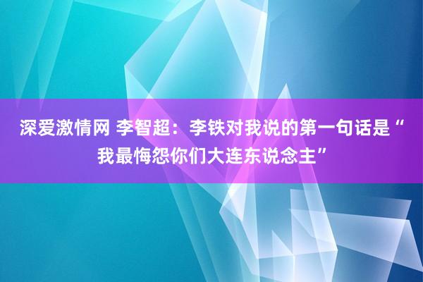深爱激情网 李智超：李铁对我说的第一句话是“我最悔怨你们大连东说念主”