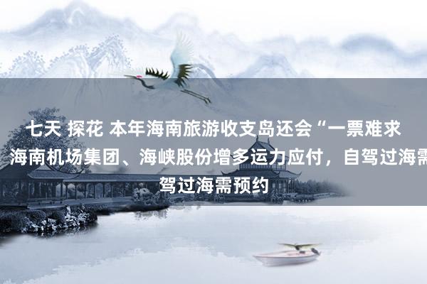 七天 探花 本年海南旅游收支岛还会“一票难求”吗？海南机场集团、海峡股份增多运力应付，自驾过海需预约