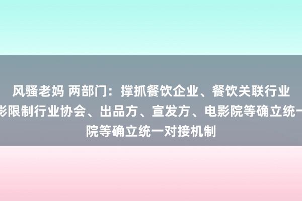 风骚老妈 两部门：撑抓餐饮企业、餐饮关联行业协会和电影限制行业协会、出品方、宣发方、电影院等确立统一对接机制