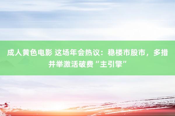 成人黄色电影 这场年会热议：稳楼市股市，多措并举激活破费“主引擎”
