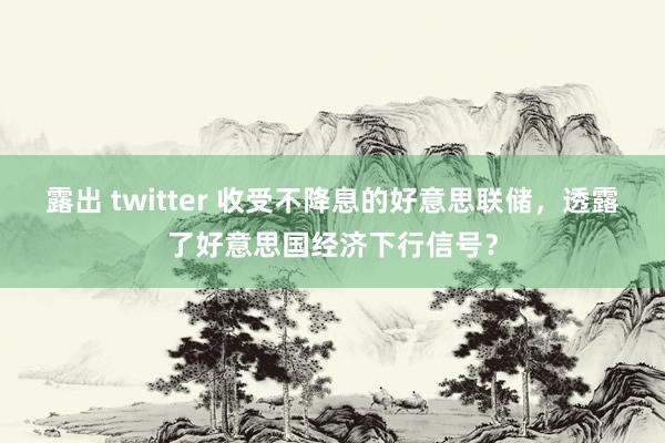 露出 twitter 收受不降息的好意思联储，透露了好意思国经济下行信号？