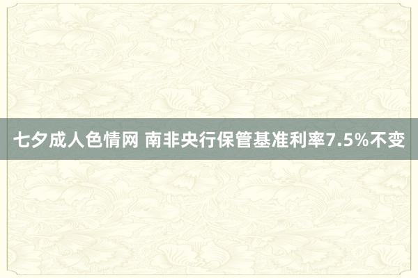 七夕成人色情网 南非央行保管基准利率7.5%不变