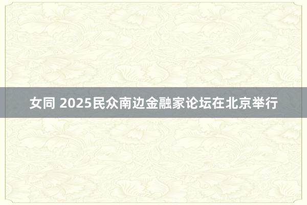 女同 2025民众南边金融家论坛在北京举行
