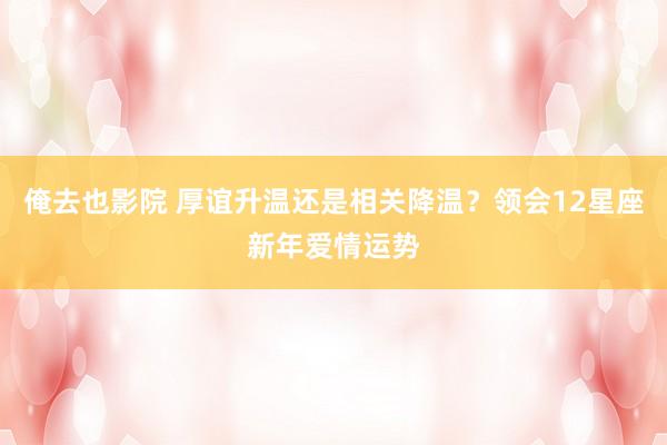 俺去也影院 厚谊升温还是相关降温？领会12星座新年爱情运势